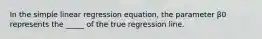 In the simple linear regression equation, the parameter β0 represents the _____ of the true regression line.