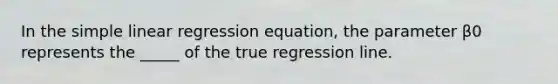 In the simple linear regression equation, the parameter β0 represents the _____ of the true regression line.