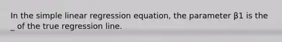 In the simple linear regression equation, the parameter β1 is the _ of the true regression line.