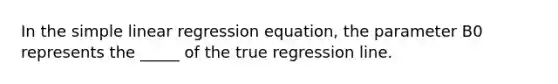 In the <a href='https://www.questionai.com/knowledge/kuO8H0fiMa-simple-linear-regression' class='anchor-knowledge'>simple linear regression</a> equation, the parameter B0 represents the _____ of the true regression line.