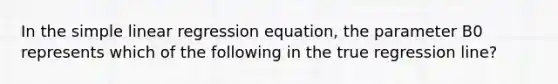 In the <a href='https://www.questionai.com/knowledge/kuO8H0fiMa-simple-linear-regression' class='anchor-knowledge'>simple linear regression</a> equation, the parameter B0 represents which of the following in the true regression line?