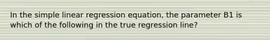 In the simple linear regression equation, the parameter B1 is which of the following in the true regression line?