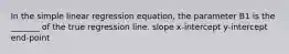 In the simple linear regression equation, the parameter B1 is the _______ of the true regression line. slope x-intercept y-intercept end-point