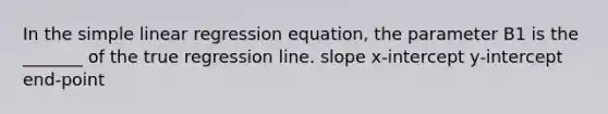 In the simple linear regression equation, the parameter B1 is the _______ of the true regression line. slope x-intercept y-intercept end-point