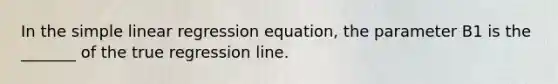 In the simple linear regression equation, the parameter B1 is the _______ of the true regression line.