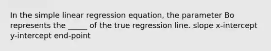 In the simple linear regression equation, the parameter Bo represents the _____ of the true regression line. slope x-intercept y-intercept end-point