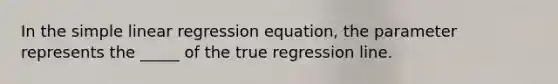 In the simple linear regression equation, the parameter represents the _____ of the true regression line.