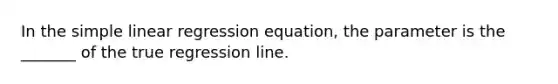 In the simple linear regression equation, the parameter is the _______ of the true regression line.