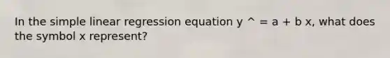 In the simple linear regression equation y ^ = a + b x, what does the symbol x represent?