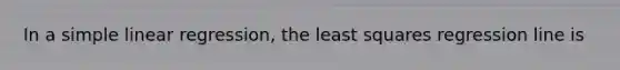 In a simple linear regression, the least squares regression line is