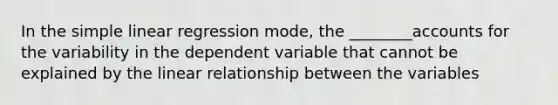 In the simple linear regression mode, the ________accounts for the variability in the dependent variable that cannot be explained by the linear relationship between the variables