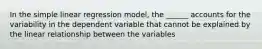 In the simple linear regression model, the ______ accounts for the variability in the dependent variable that cannot be explained by the linear relationship between the variables