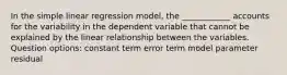 In the simple linear regression model, the ____________ accounts for the variability in the dependent variable that cannot be explained by the linear relationship between the variables. Question options: constant term error term model parameter residual