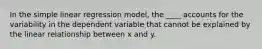 In the simple linear regression model, the ____ accounts for the variability in the dependent variable that cannot be explained by the linear relationship between x and y.