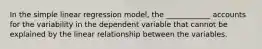 In the simple linear regression model, the ____________ accounts for the variability in the dependent variable that cannot be explained by the linear relationship between the variables.