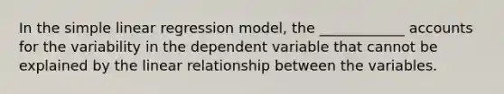 In the simple linear regression model, the ____________ accounts for the variability in the dependent variable that cannot be explained by the linear relationship between the variables.