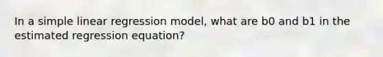 In a simple linear regression model, what are b0 and b1 in the estimated regression equation?