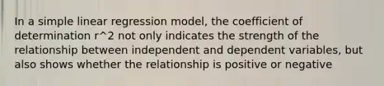 In a <a href='https://www.questionai.com/knowledge/kuO8H0fiMa-simple-linear-regression' class='anchor-knowledge'>simple linear regression</a> model, the coefficient of determination r^2 not only indicates the strength of the relationship between independent and dependent variables, but also shows whether the relationship is positive or negative