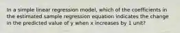 In a simple linear regression model, which of the coefficients in the estimated sample regression equation indicates the change in the predicted value of y when x increases by 1 unit?