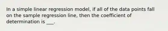 In a <a href='https://www.questionai.com/knowledge/kuO8H0fiMa-simple-linear-regression' class='anchor-knowledge'>simple linear regression</a> model, if all of the data points fall on the sample regression line, then the coefficient of determination is ___.