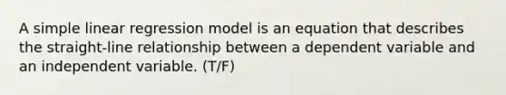 A simple linear regression model is an equation that describes the straight-line relationship between a dependent variable and an independent variable. (T/F)