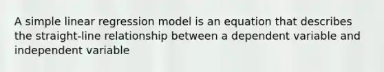 A <a href='https://www.questionai.com/knowledge/kuO8H0fiMa-simple-linear-regression' class='anchor-knowledge'>simple linear regression</a> model is an equation that describes the straight-line relationship between a dependent variable and independent variable