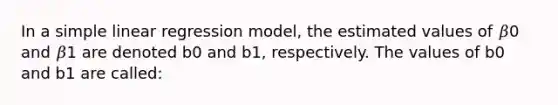 In a <a href='https://www.questionai.com/knowledge/kuO8H0fiMa-simple-linear-regression' class='anchor-knowledge'>simple linear regression</a> model, the estimated values of 𝛽0 and 𝛽1 are denoted b0 and b1, respectively. The values of b0 and b1 are called: