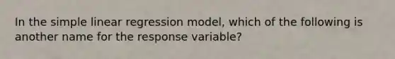 In the simple linear regression model, which of the following is another name for the response variable?