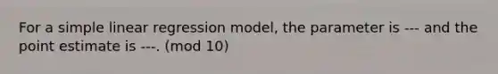 For a simple linear regression model, the parameter is --- and the point estimate is ---. (mod 10)