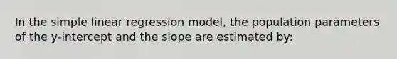 In the simple linear regression model, the population parameters of the y-intercept and the slope are estimated by: