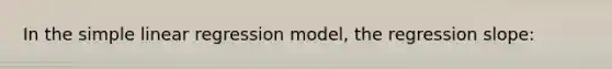 In the simple linear regression model, the regression slope: