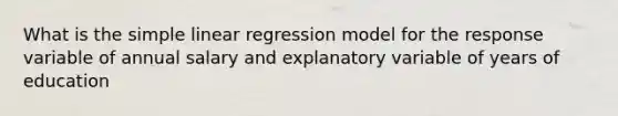 What is the <a href='https://www.questionai.com/knowledge/kuO8H0fiMa-simple-linear-regression' class='anchor-knowledge'>simple linear regression</a> model for the response variable of annual salary and explanatory variable of years of education