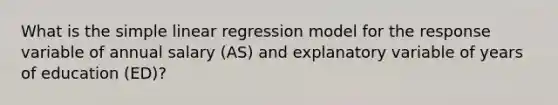 What is the simple linear regression model for the response variable of annual salary (AS) and explanatory variable of years of education (ED)?