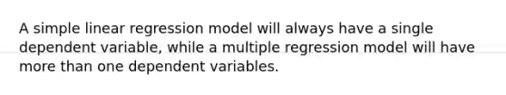 A simple linear regression model will always have a single dependent variable, while a multiple regression model will have more than one dependent variables.