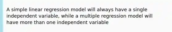 A simple linear regression model will always have a single independent variable, while a multiple regression model will have more than one independent variable