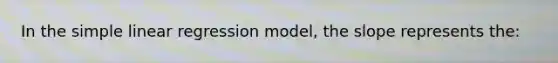 In the simple linear regression model, the slope represents the: