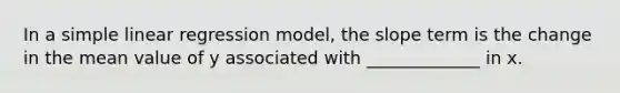 In a <a href='https://www.questionai.com/knowledge/kuO8H0fiMa-simple-linear-regression' class='anchor-knowledge'>simple linear regression</a> model, the slope term is the change in the mean value of y associated with _____________ in x.