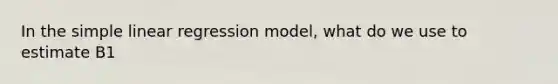 In the simple linear regression model, what do we use to estimate B1