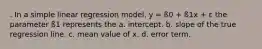 . In a simple linear regression model, y = ß0 + ß1x + ε the parameter ß1 represents the a. intercept. b. slope of the true regression line. c. mean value of x. d. error term.