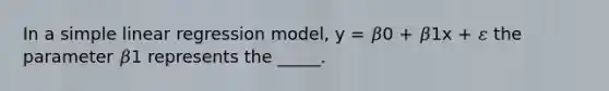 In a simple linear regression model, y = 𝛽0 + 𝛽1x + 𝜀 the parameter 𝛽1 represents the _____.