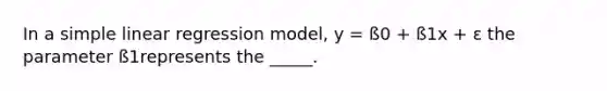 In a simple linear regression model, y = ß0 + ß1x + ε the parameter ß1represents the _____.