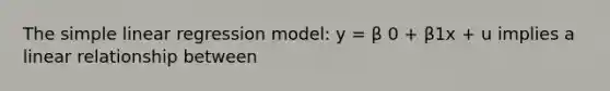 The simple linear regression model: y = β 0 + β1x + u implies a linear relationship between