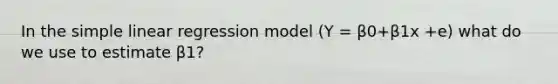 In the simple linear regression model (Y = β0+β1x +e) what do we use to estimate β1?