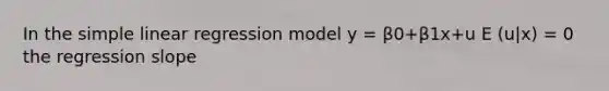 In the <a href='https://www.questionai.com/knowledge/kuO8H0fiMa-simple-linear-regression' class='anchor-knowledge'>simple linear regression</a> model y = β0+β1x+u E (u|x) = 0 the regression slope