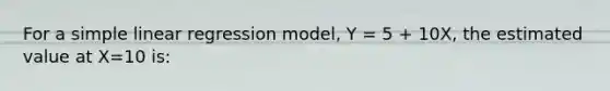 For a simple linear regression model, Y = 5 + 10X, the estimated value at X=10 is: