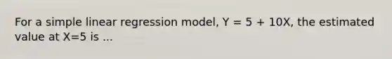 For a simple linear regression model, Y = 5 + 10X, the estimated value at X=5 is ...