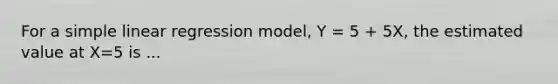 For a <a href='https://www.questionai.com/knowledge/kuO8H0fiMa-simple-linear-regression' class='anchor-knowledge'>simple linear regression</a> model, Y = 5 + 5X, the estimated value at X=5 is ...
