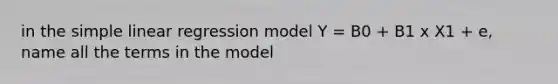 in the simple linear regression model Y = B0 + B1 x X1 + e, name all the terms in the model