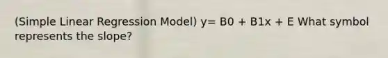 (Simple Linear Regression Model) y= B0 + B1x + E What symbol represents the slope?