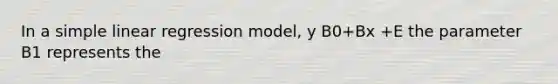 In a simple linear regression model, y B0+Bx +E the parameter B1 represents the